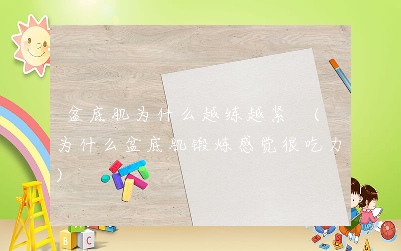 盆底肌为什么越练越紧 (为什么盆底肌锻炼感觉很吃力)
